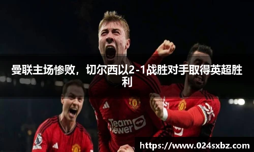 曼联主场惨败，切尔西以2-1战胜对手取得英超胜利