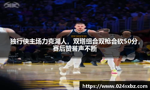 独行侠主场力克湖人，双塔组合双枪合砍50分，赛后赞誉声不断