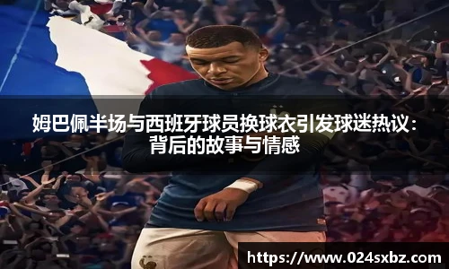 姆巴佩半场与西班牙球员换球衣引发球迷热议：背后的故事与情感