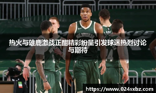 热火与雄鹿激战正酣精彩纷呈引发球迷热烈讨论与期待