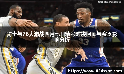 骑士与76人激战四月七日精彩对决回顾与赛季影响分析