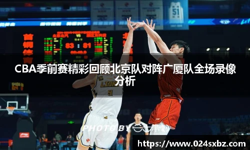CBA季前赛精彩回顾北京队对阵广厦队全场录像分析