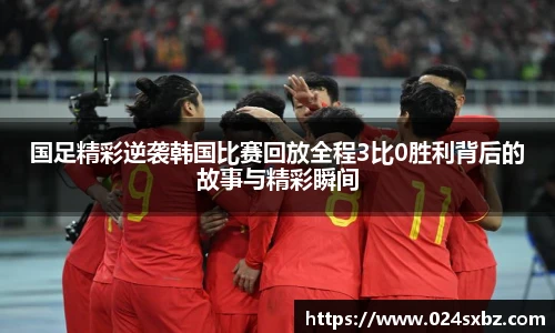 国足精彩逆袭韩国比赛回放全程3比0胜利背后的故事与精彩瞬间