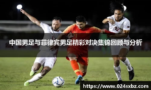 中国男足与菲律宾男足精彩对决集锦回顾与分析