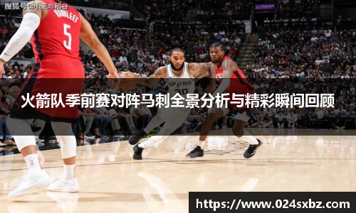 火箭队季前赛对阵马刺全景分析与精彩瞬间回顾