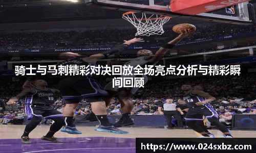 骑士与马刺精彩对决回放全场亮点分析与精彩瞬间回顾