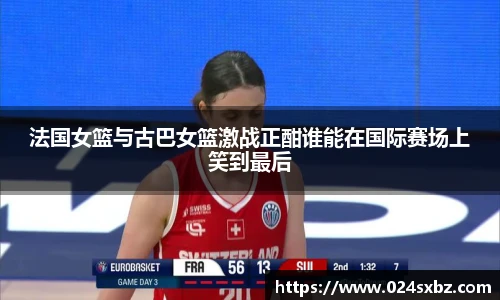 法国女篮与古巴女篮激战正酣谁能在国际赛场上笑到最后