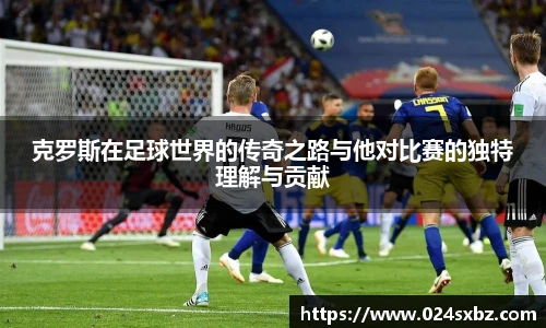 克罗斯在足球世界的传奇之路与他对比赛的独特理解与贡献