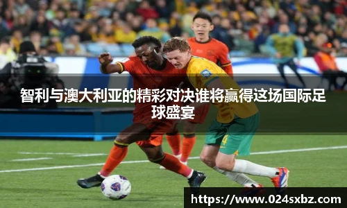 智利与澳大利亚的精彩对决谁将赢得这场国际足球盛宴